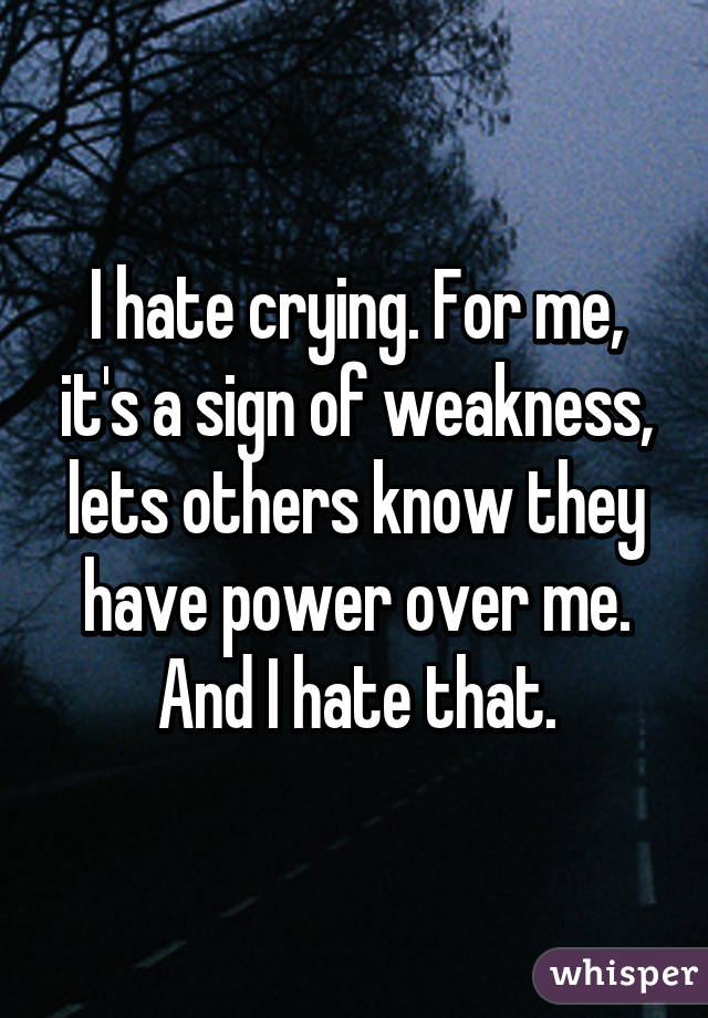 I hate crying. For me, it's a sign of weakness, lets others know they have power over me. And I hate that.