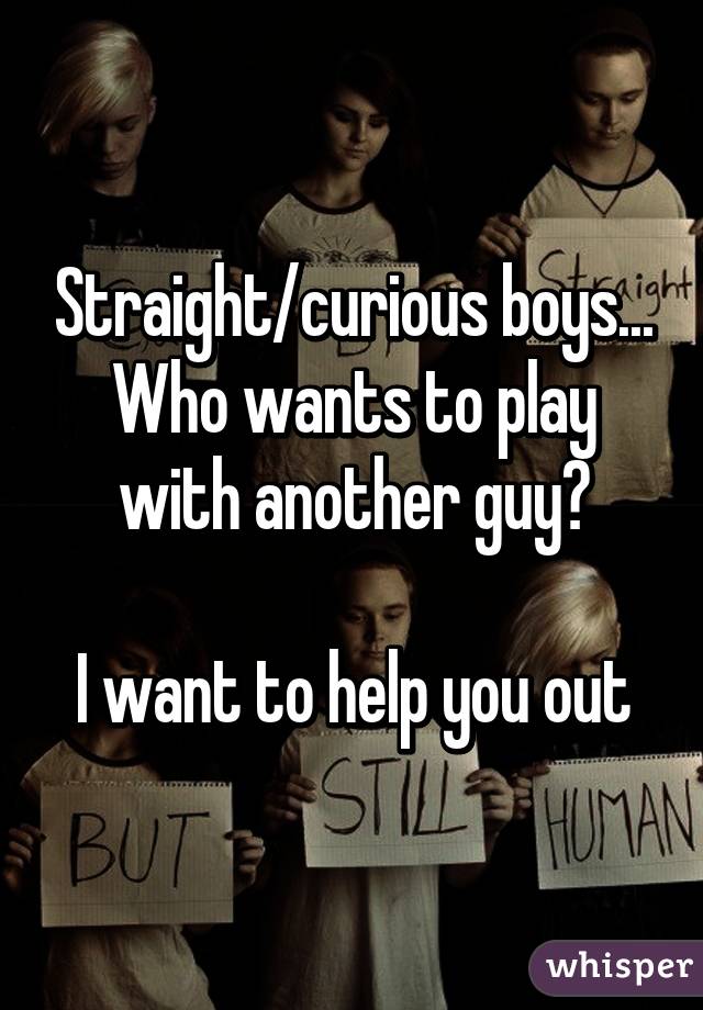 Straight/curious boys... Who wants to play with another guy?

I want to help you out