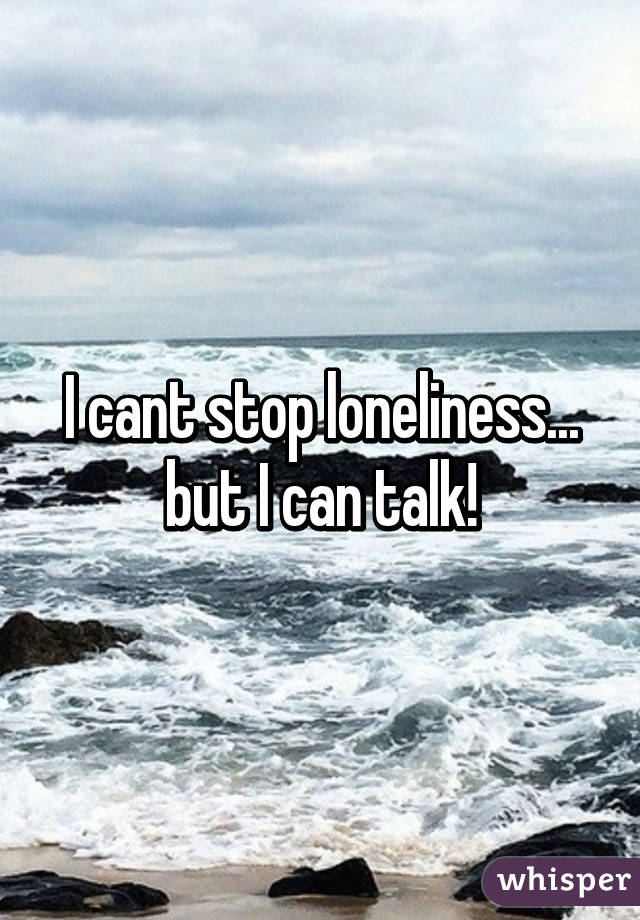 I cant stop loneliness... but I can talk!