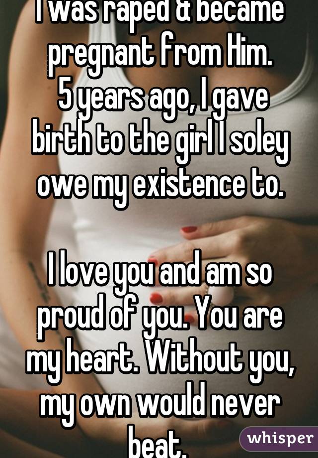 I was raped & became pregnant from Him.
 5 years ago, I gave birth to the girl I soley owe my existence to.

I love you and am so proud of you. You are my heart. Without you, my own would never beat. 