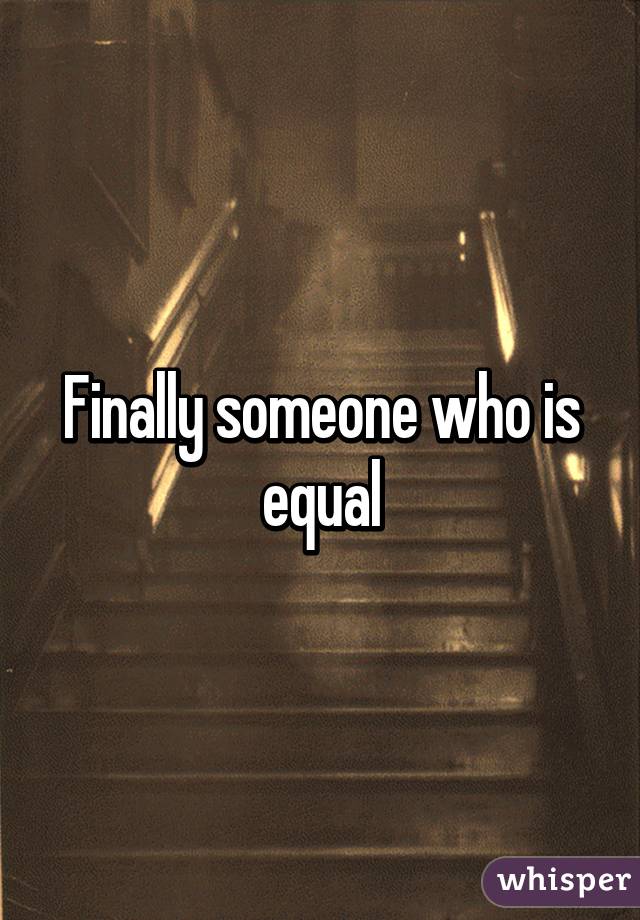 Finally someone who is equal