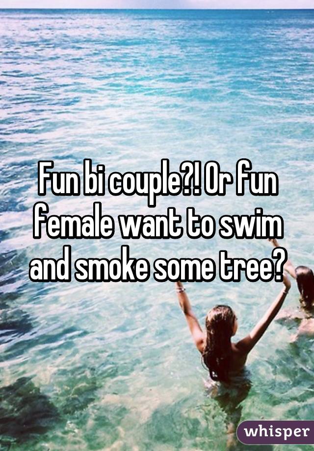 Fun bi couple?! Or fun female want to swim and smoke some tree?