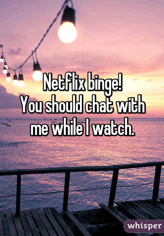 Netflix binge!
You should chat with me while I watch.
