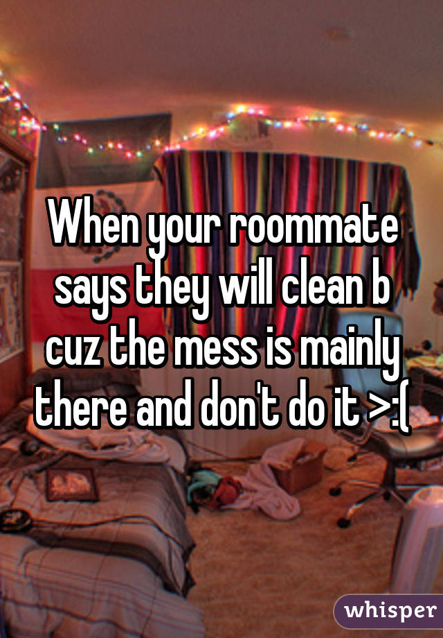 When your roommate says they will clean b cuz the mess is mainly there and don't do it >:(