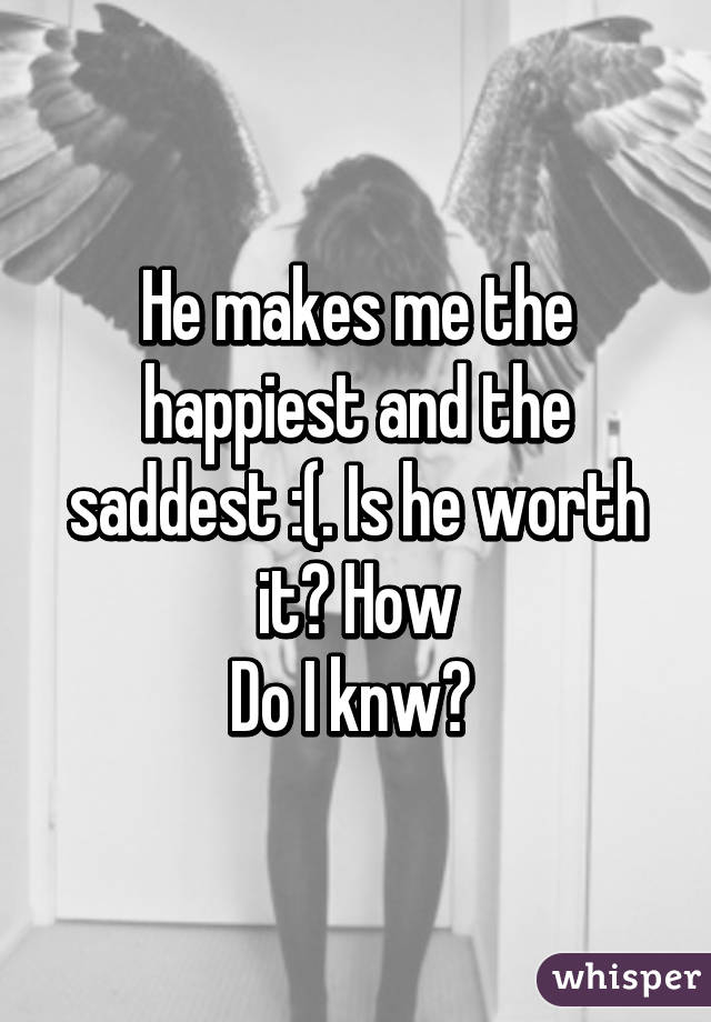 He makes me the happiest and the saddest :(. Is he worth it? How
Do I knw? 