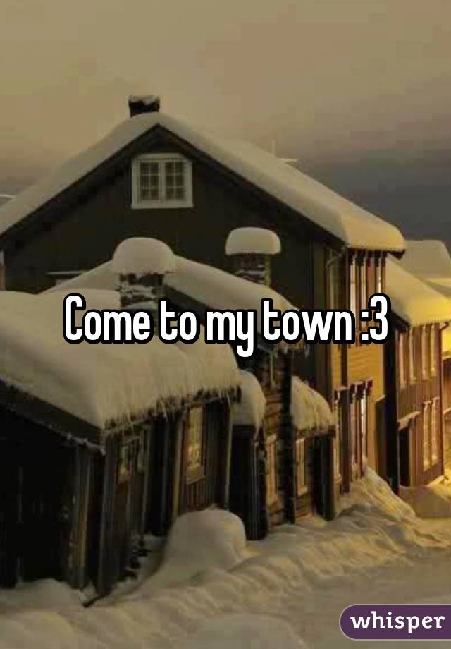 Come to my town :3