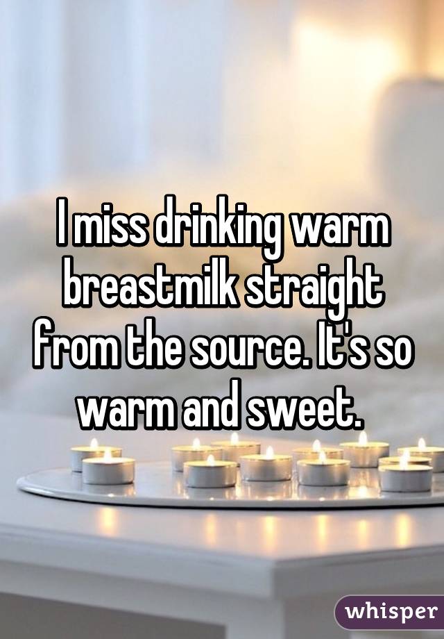 I miss drinking warm breastmilk straight from the source. It's so warm and sweet. 