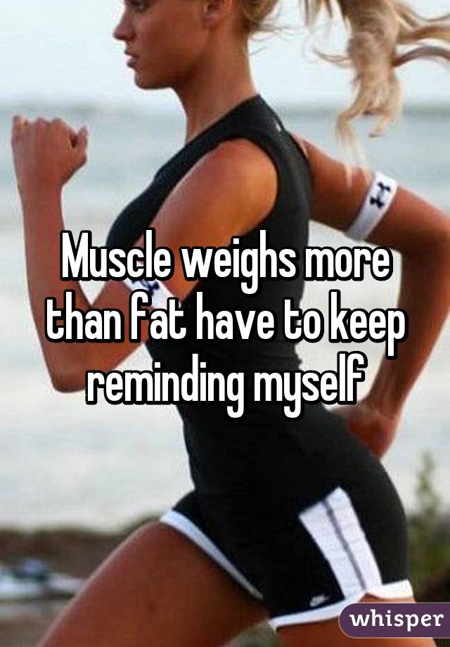 Muscle weighs more than fat have to keep reminding myself