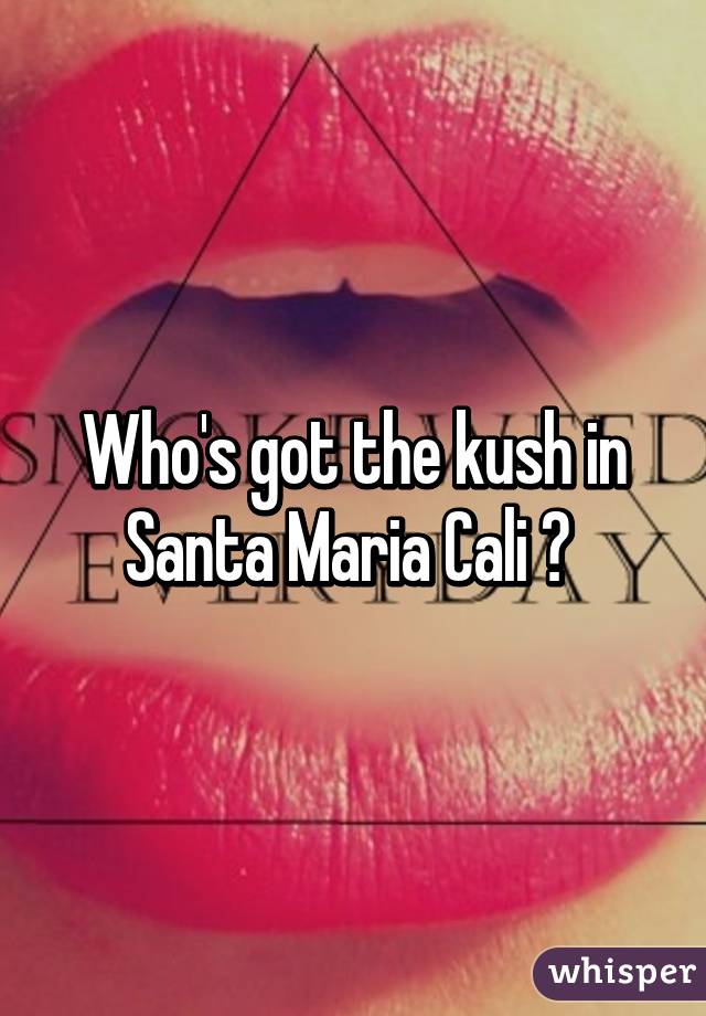 Who's got the kush in Santa Maria Cali ? 