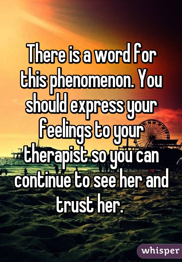 There is a word for this phenomenon. You should express your feelings to your therapist so you can continue to see her and trust her. 