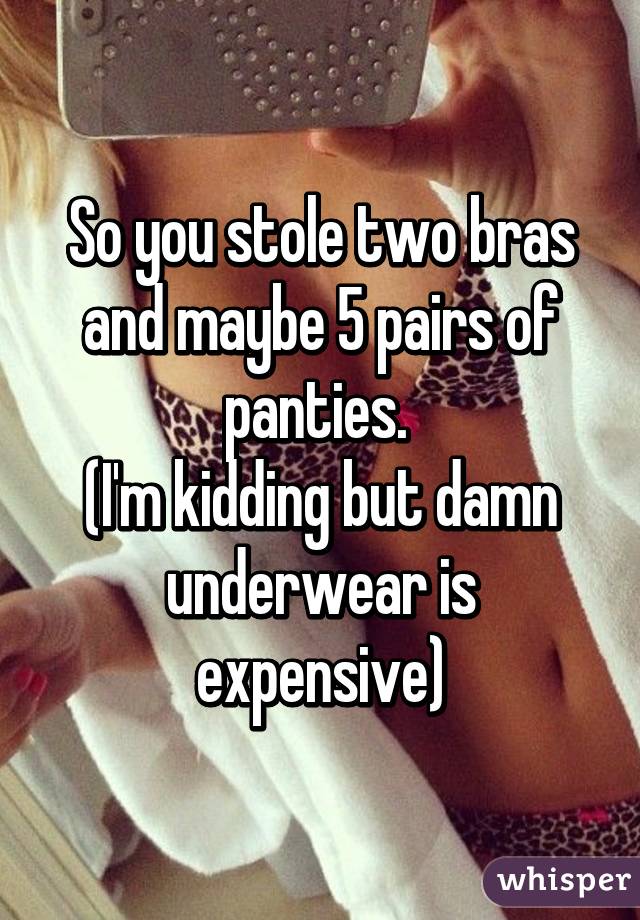 So you stole two bras and maybe 5 pairs of panties. 
(I'm kidding but damn underwear is expensive)