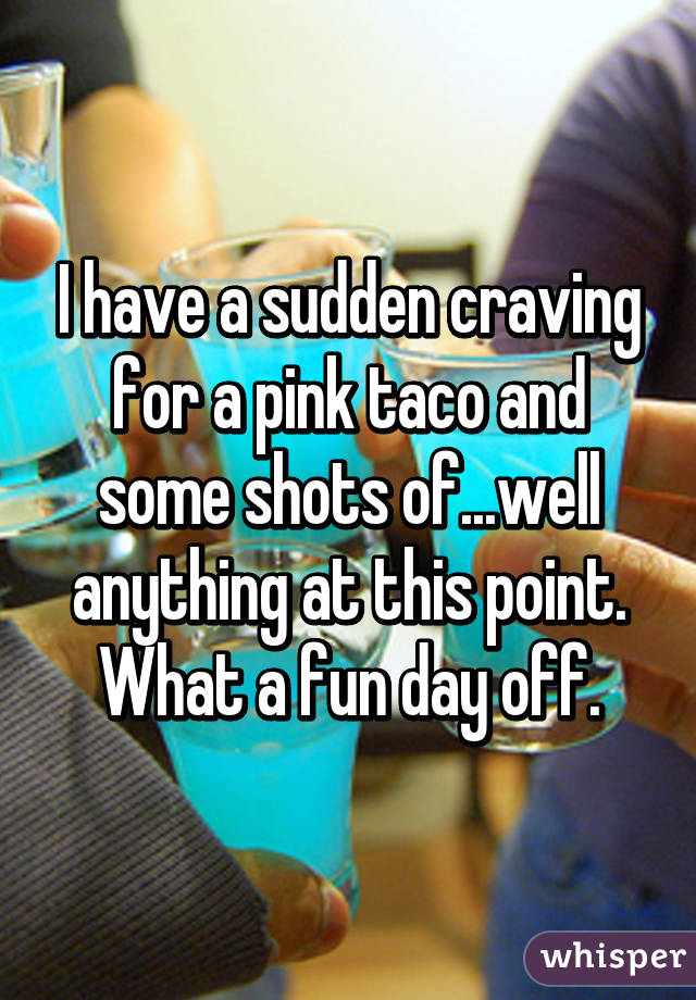 I have a sudden craving for a pink taco and some shots of...well anything at this point.
What a fun day off.