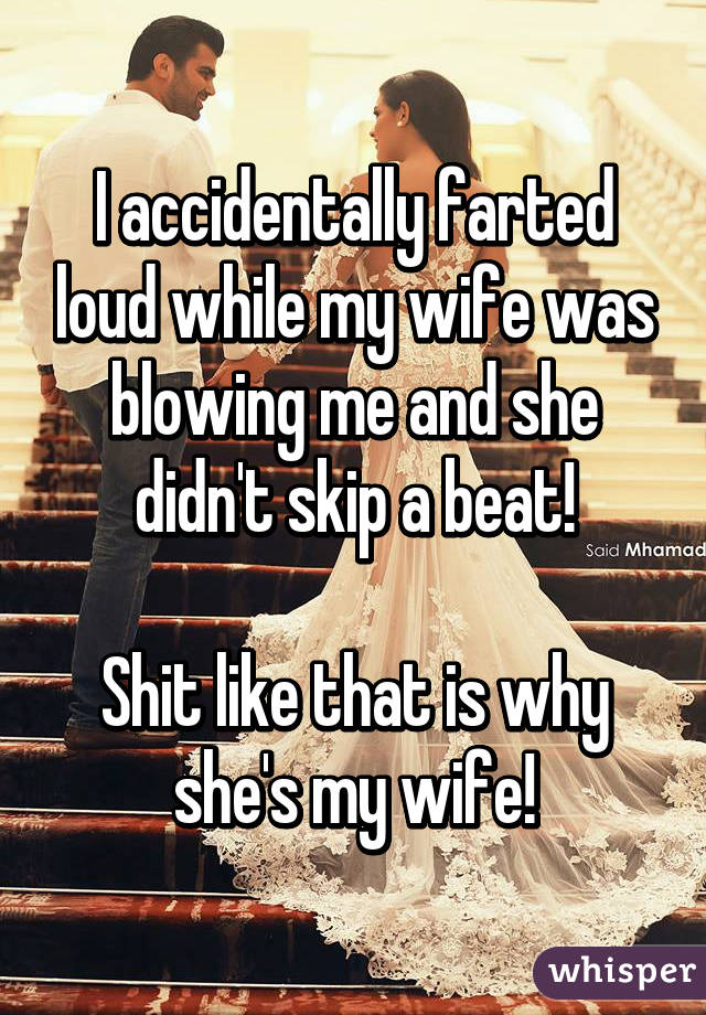 I accidentally farted loud while my wife was blowing me and she didn't skip a beat!

Shit like that is why she's my wife!