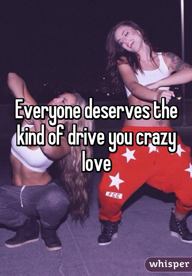 Everyone deserves the kind of drive you crazy love