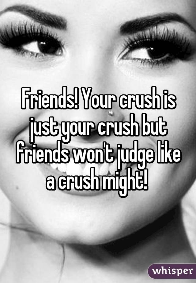 Friends! Your crush is just your crush but friends won't judge like a crush might! 