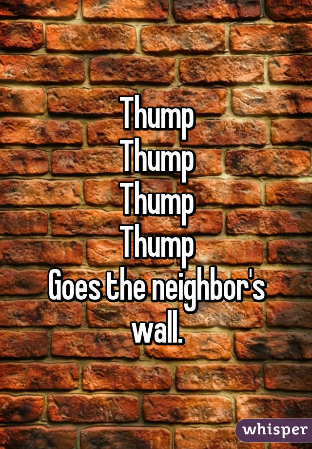 Thump
Thump
Thump
Thump
Goes the neighbor's wall.