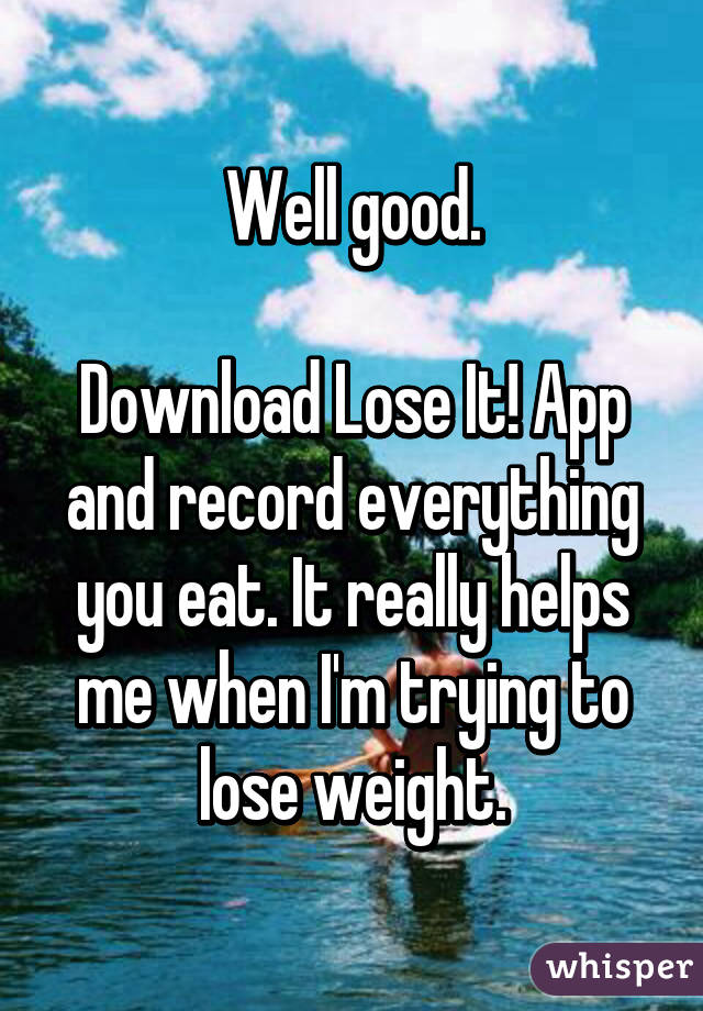 Well good.

Download Lose It! App and record everything you eat. It really helps me when I'm trying to lose weight.