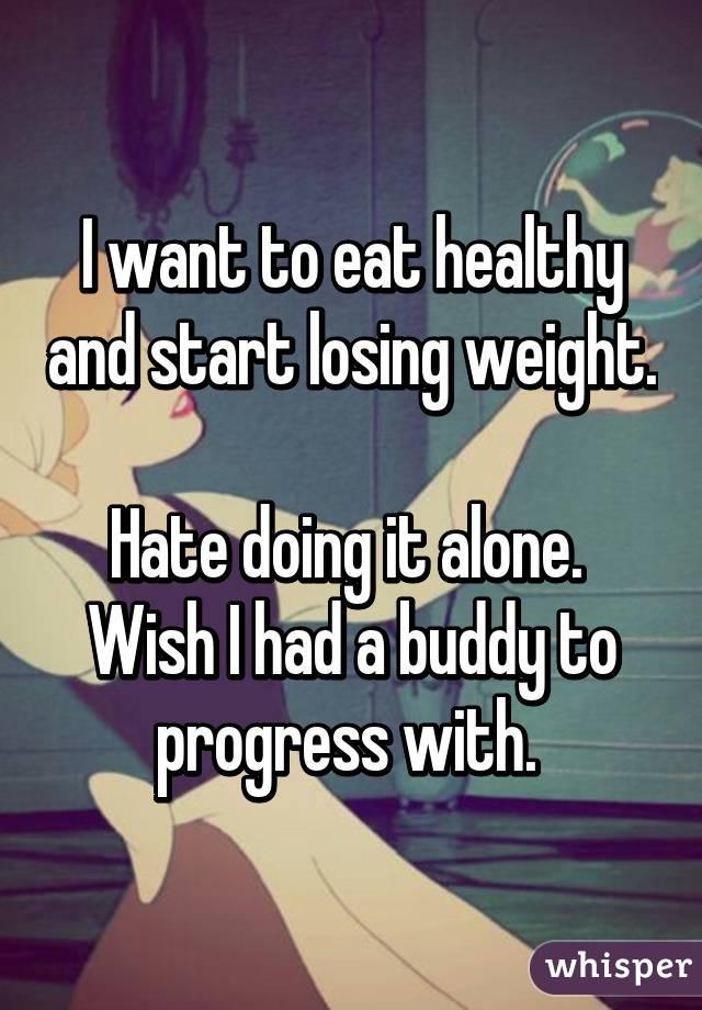 I want to eat healthy and start losing weight. 
Hate doing it alone. 
Wish I had a buddy to progress with. 