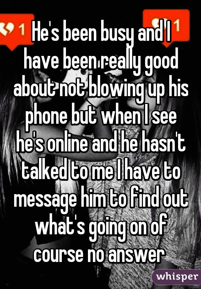 He's been busy and I have been really good about not blowing up his phone but when I see he's online and he hasn't talked to me I have to message him to find out what's going on of course no answer 