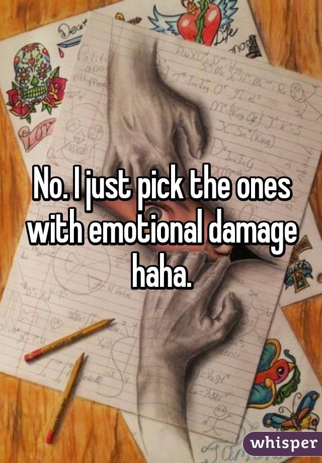 No. I just pick the ones with emotional damage haha.