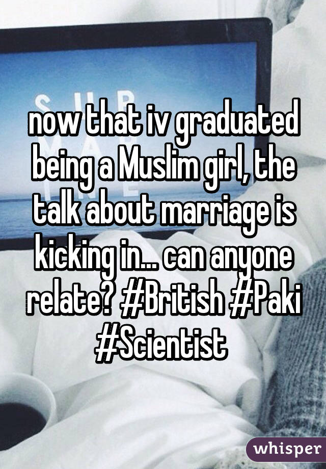 now that iv graduated being a Muslim girl, the talk about marriage is kicking in... can anyone relate? #British #Paki #Scientist 