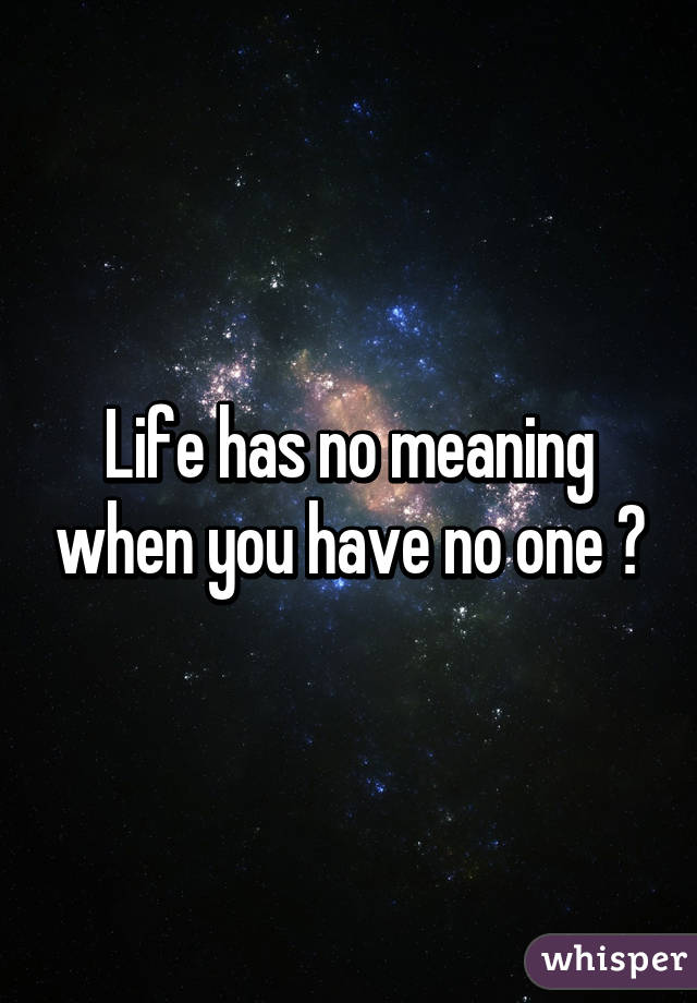 Life has no meaning when you have no one 😧