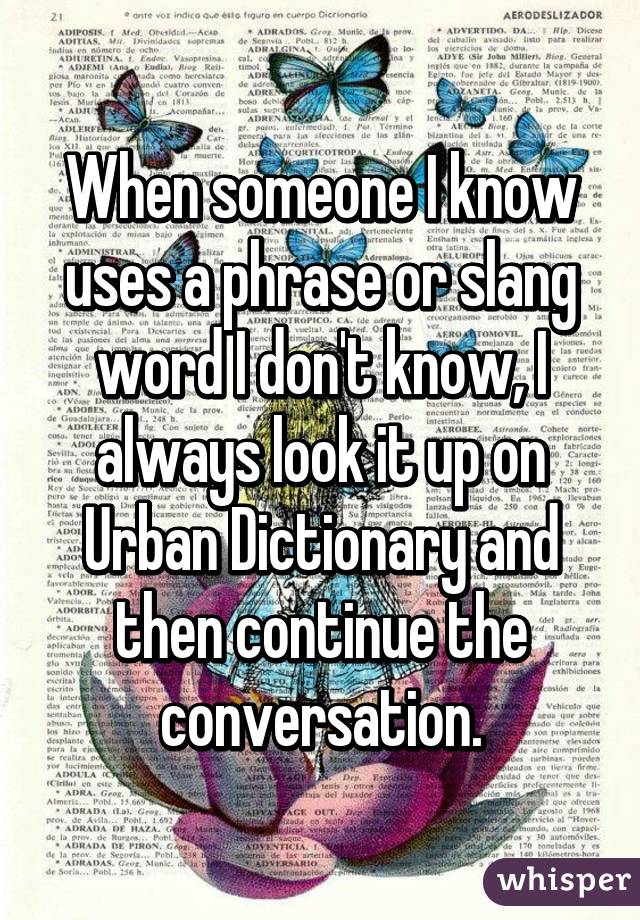 When someone I know uses a phrase or slang word I don't know, I always look it up on Urban Dictionary and then continue the conversation.