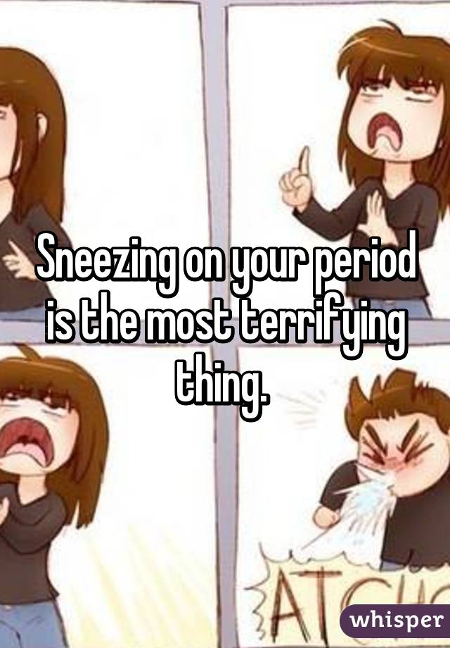 Sneezing on your period is the most terrifying thing. 