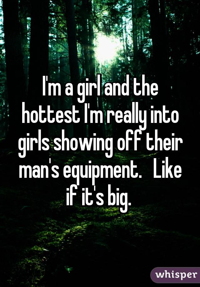 I'm a girl and the hottest I'm really into girls showing off their man's equipment.   Like if it's big. 