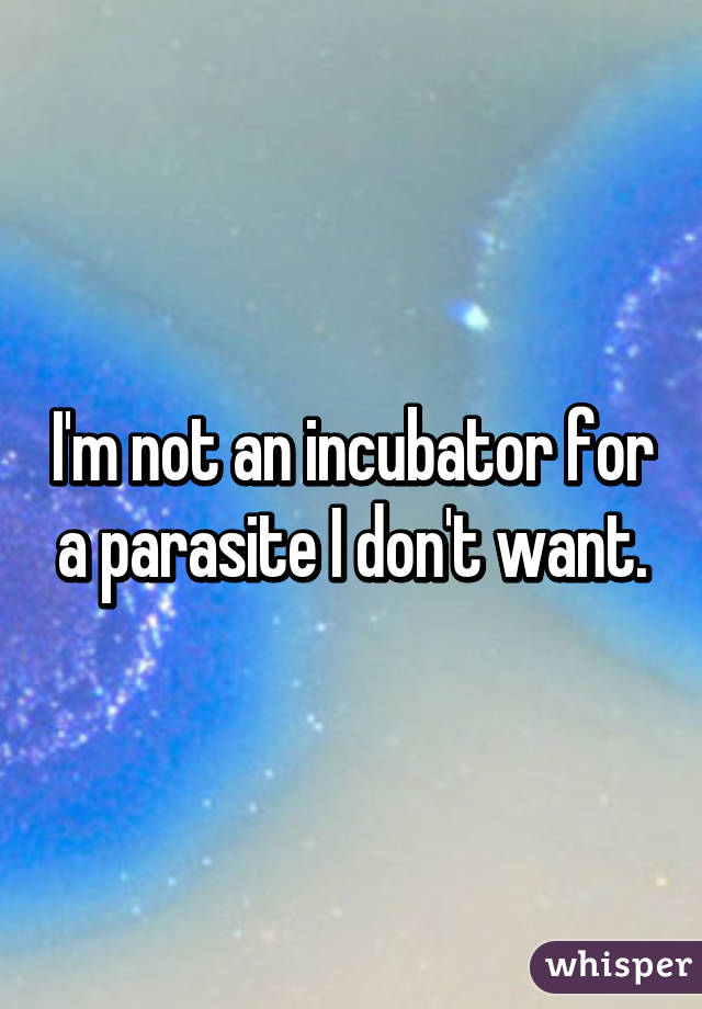 I'm not an incubator for a parasite I don't want.