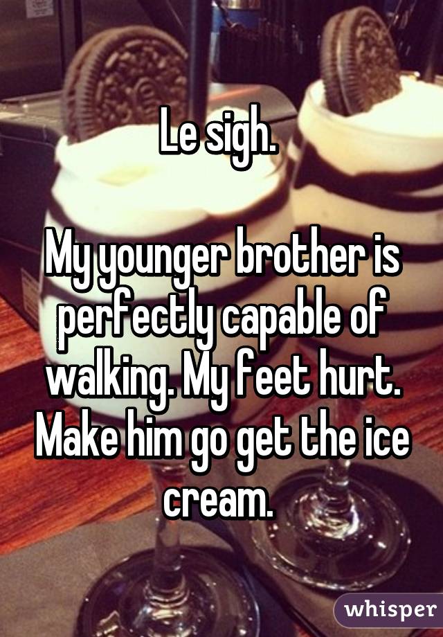 Le sigh. 

My younger brother is perfectly capable of walking. My feet hurt. Make him go get the ice cream. 