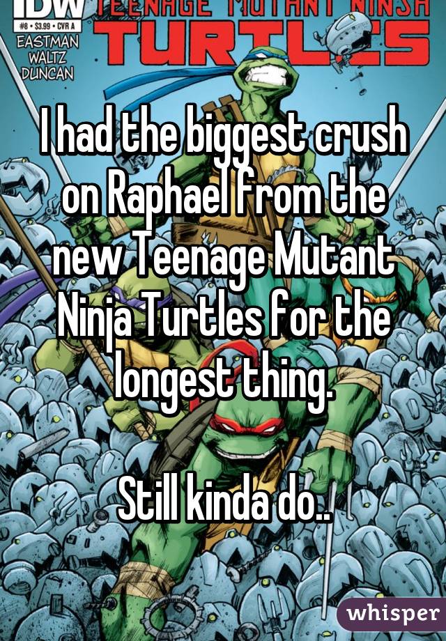 I had the biggest crush on Raphael from the new Teenage Mutant Ninja Turtles for the longest thing.

Still kinda do..