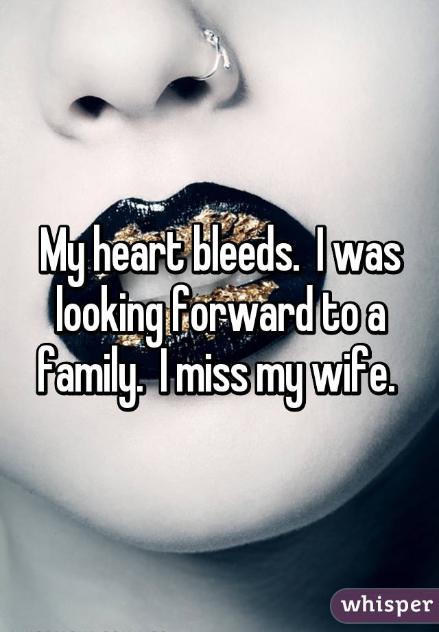 My heart bleeds.  I was looking forward to a family.  I miss my wife. 