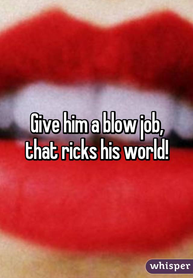 Give him a blow job, that ricks his world!