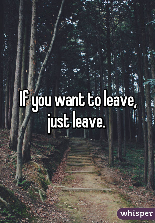 If you want to leave, just leave. 