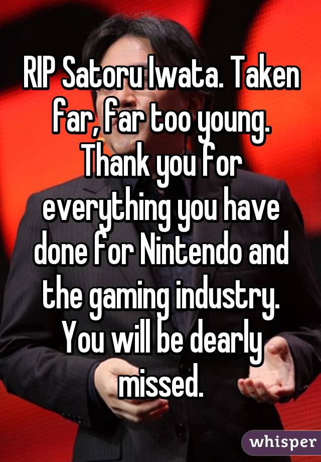 RIP Satoru Iwata. Taken far, far too young. Thank you for everything you have done for Nintendo and the gaming industry. You will be dearly missed.