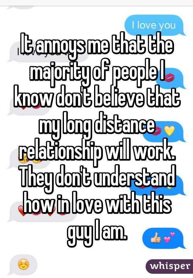 It annoys me that the majority of people I know don't believe that my long distance relationship will work.
They don't understand how in love with this guy I am.