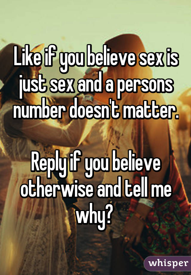 Like if you believe sex is just sex and a persons number doesn't matter. 
Reply if you believe otherwise and tell me why? 