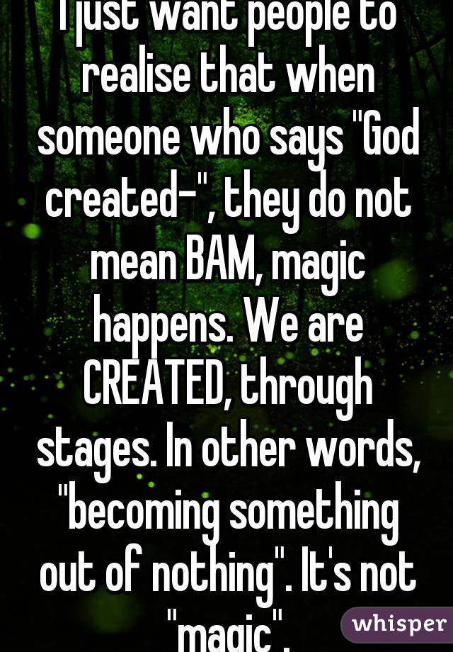 I just want people to realise that when someone who says "God created-", they do not mean BAM, magic happens. We are CREATED, through stages. In other words, "becoming something out of nothing". It's not "magic".