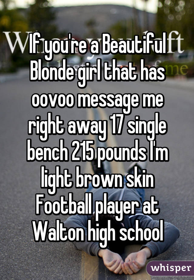 If you're a Beautiful Blonde girl that has oovoo message me right away 17 single bench 215 pounds I'm light brown skin Football player at Walton high school