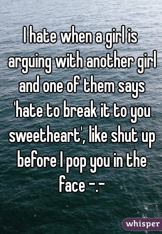 I hate when a girl is arguing with another girl and one of them says 'hate to break it to you sweetheart', like shut up before I pop you in the face -.-