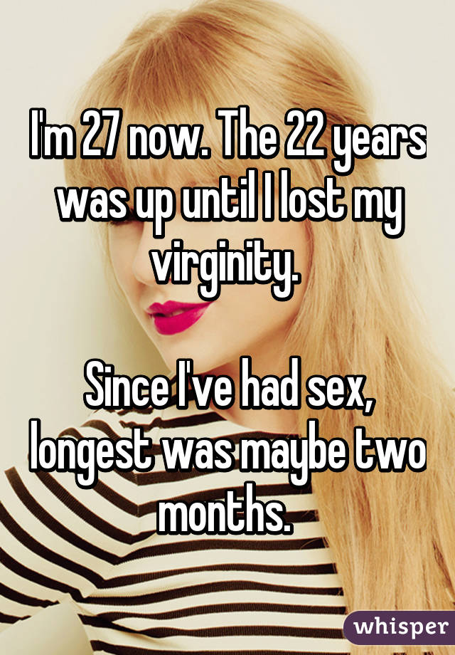 I'm 27 now. The 22 years was up until I lost my virginity. 

Since I've had sex, longest was maybe two months. 