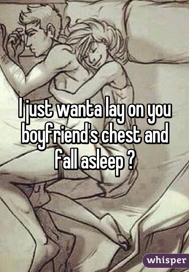 I just wanta lay on you boyfriend's chest and fall asleep 😌