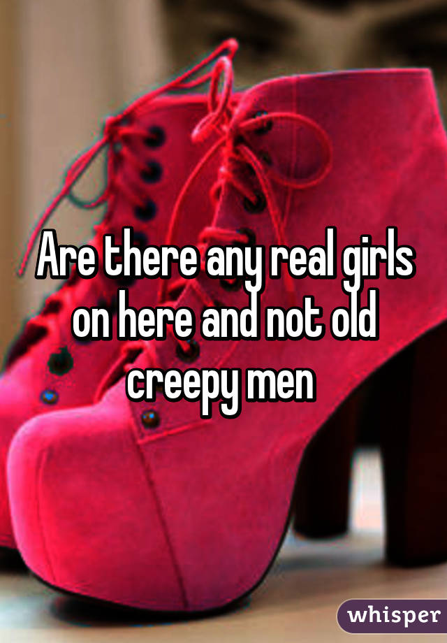 Are there any real girls on here and not old creepy men 