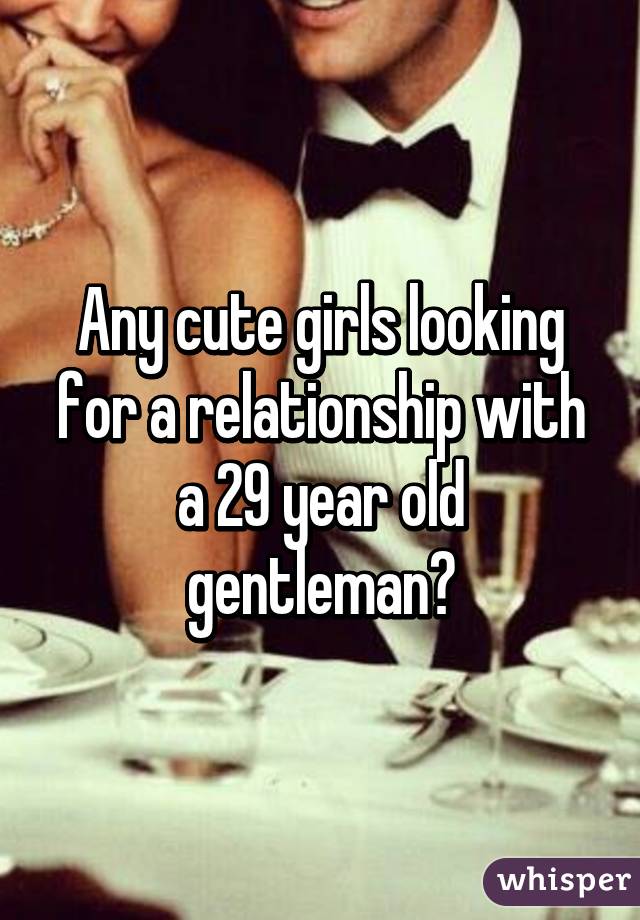 Any cute girls looking for a relationship with a 29 year old gentleman?