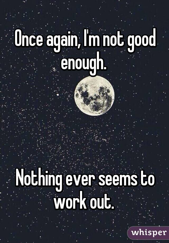 Once again, I'm not good enough. 




Nothing ever seems to work out. 