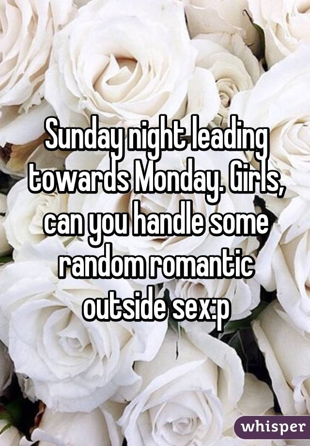 Sunday night leading towards Monday. Girls, can you handle some random romantic outside sex:p