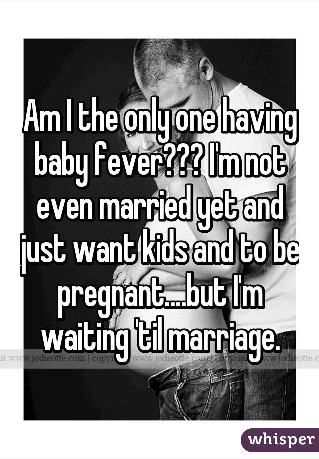 Am I the only one having baby fever??? I'm not even married yet and just want kids and to be pregnant....but I'm waiting 'til marriage.