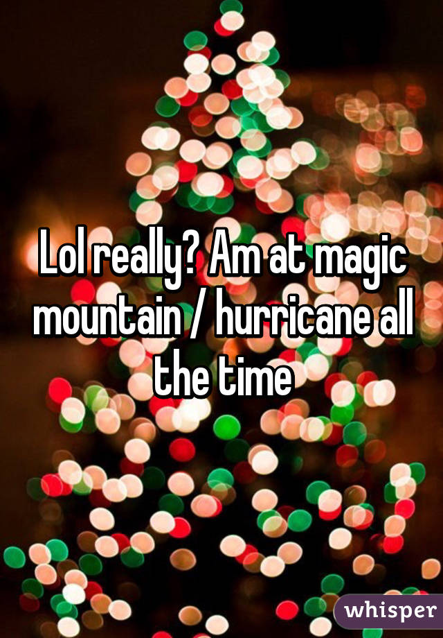Lol really? Am at magic mountain / hurricane all the time