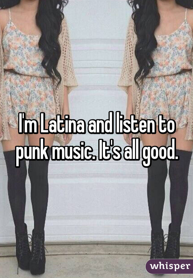 I'm Latina and listen to punk music. It's all good.